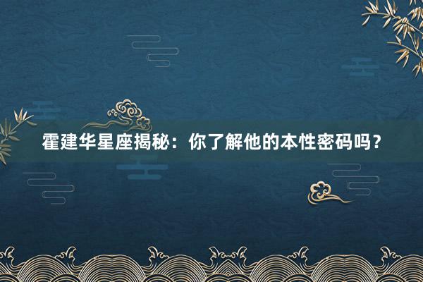 霍建华星座揭秘：你了解他的本性密码吗？