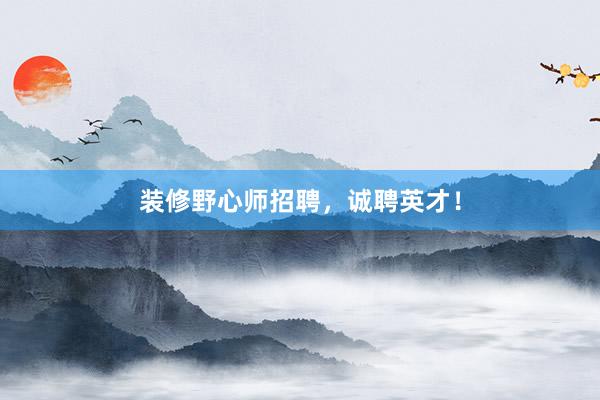 装修野心师招聘，诚聘英才！