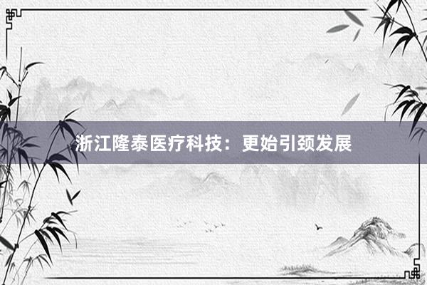 浙江隆泰医疗科技：更始引颈发展